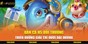 Bắn Cá H5 Đổi Thưởng - Thiên Đường Giải Trí Dưới Đại Dương